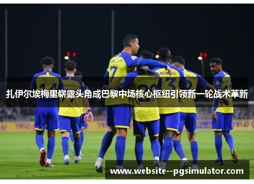 扎伊尔埃梅里崭露头角成巴黎中场核心枢纽引领新一轮战术革新