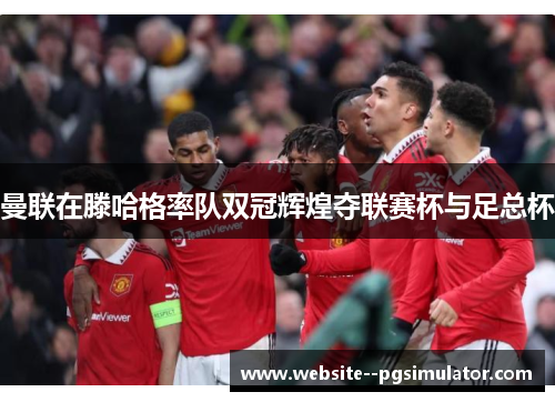 曼联在滕哈格率队双冠辉煌夺联赛杯与足总杯 曼联在滕哈格率队双冠辉煌夺联赛杯与足总杯