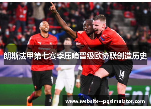 朗斯法甲第七赛季压哨晋级欧协联创造历史 朗斯法甲第七赛季压哨晋级欧协联创造历史