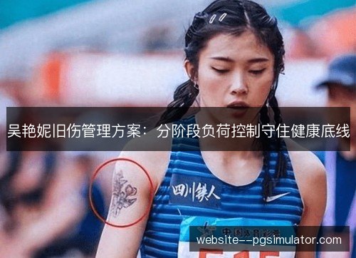 吴艳妮旧伤管理方案:分阶段负荷控制守住健康底线 吴艳妮旧伤管理方案:分阶段负荷控制守住健康底线